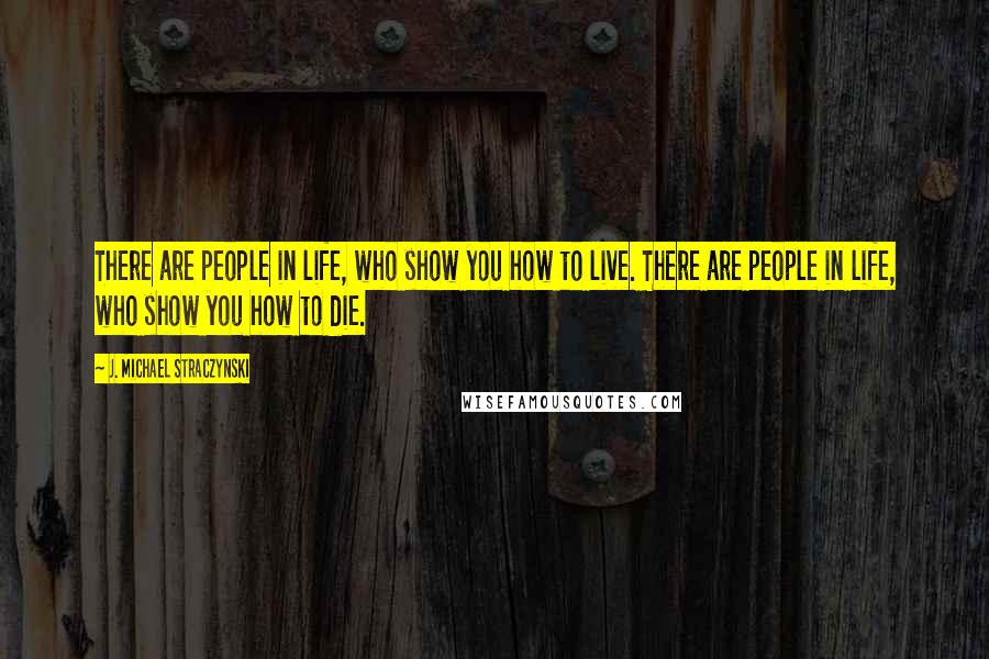 J. Michael Straczynski Quotes: There are people in life, who show you how to live. There are people in life, who show you how to die.