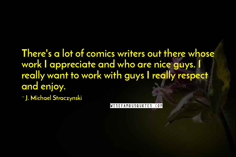 J. Michael Straczynski Quotes: There's a lot of comics writers out there whose work I appreciate and who are nice guys. I really want to work with guys I really respect and enjoy.