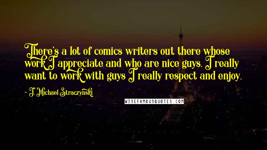 J. Michael Straczynski Quotes: There's a lot of comics writers out there whose work I appreciate and who are nice guys. I really want to work with guys I really respect and enjoy.