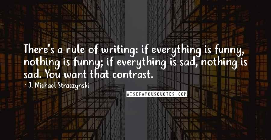 J. Michael Straczynski Quotes: There's a rule of writing: if everything is funny, nothing is funny; if everything is sad, nothing is sad. You want that contrast.