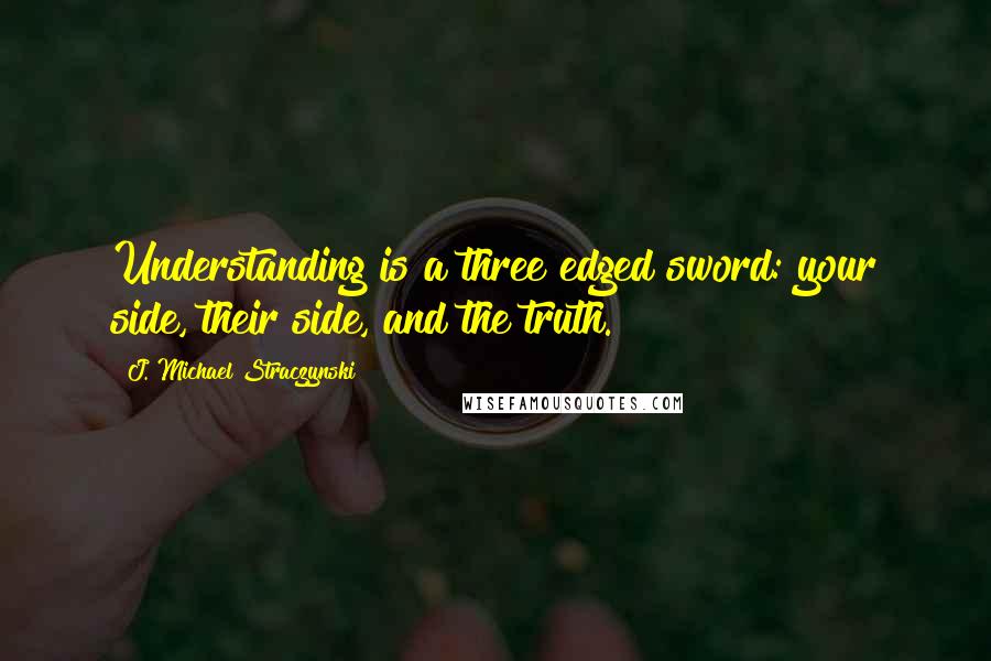 J. Michael Straczynski Quotes: Understanding is a three edged sword: your side, their side, and the truth.