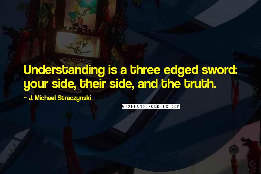 J. Michael Straczynski Quotes: Understanding is a three edged sword: your side, their side, and the truth.