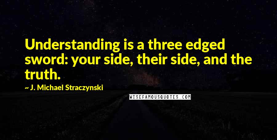 J. Michael Straczynski Quotes: Understanding is a three edged sword: your side, their side, and the truth.