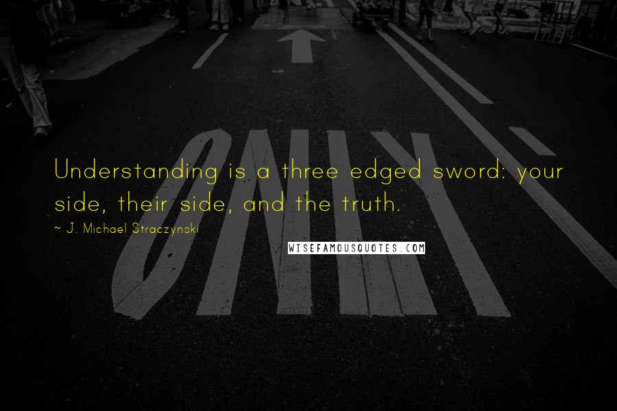 J. Michael Straczynski Quotes: Understanding is a three edged sword: your side, their side, and the truth.