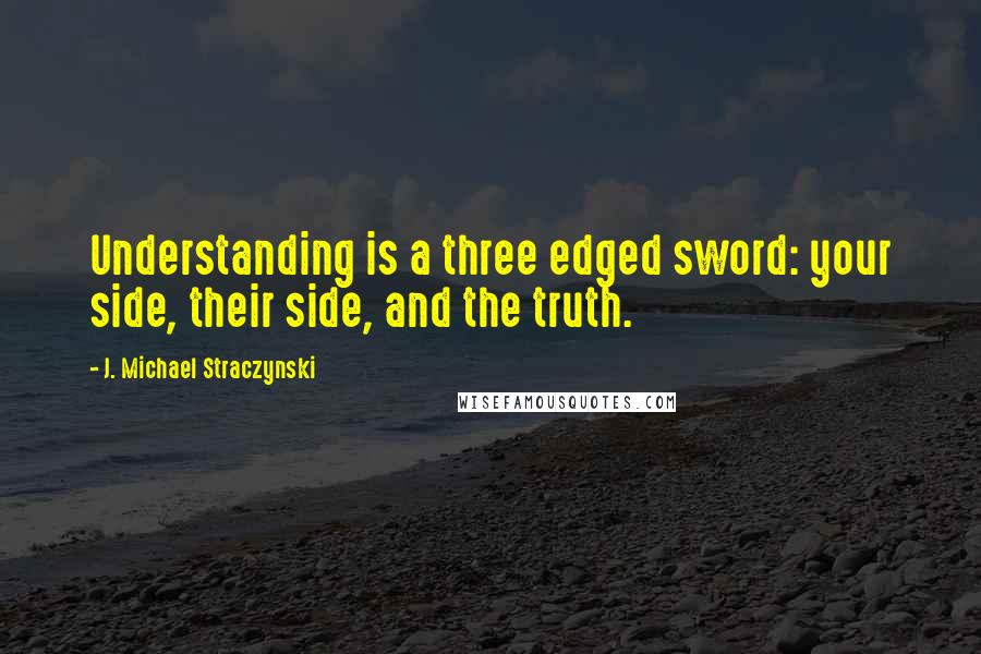 J. Michael Straczynski Quotes: Understanding is a three edged sword: your side, their side, and the truth.