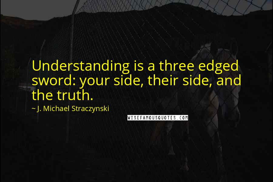 J. Michael Straczynski Quotes: Understanding is a three edged sword: your side, their side, and the truth.