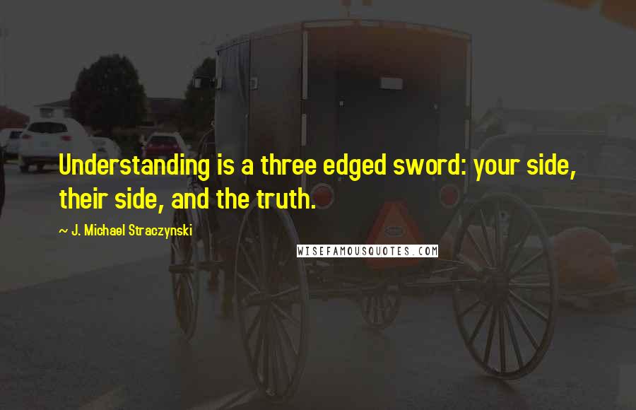 J. Michael Straczynski Quotes: Understanding is a three edged sword: your side, their side, and the truth.