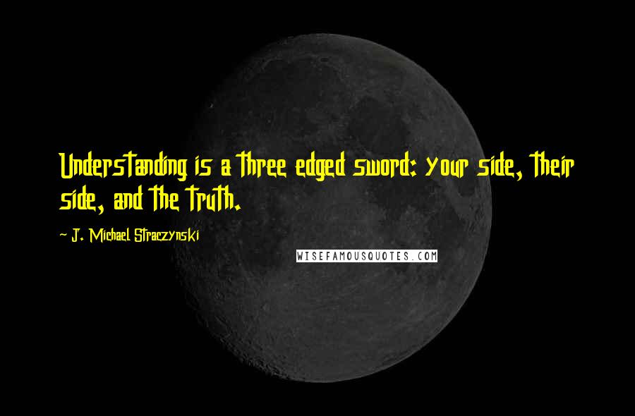 J. Michael Straczynski Quotes: Understanding is a three edged sword: your side, their side, and the truth.