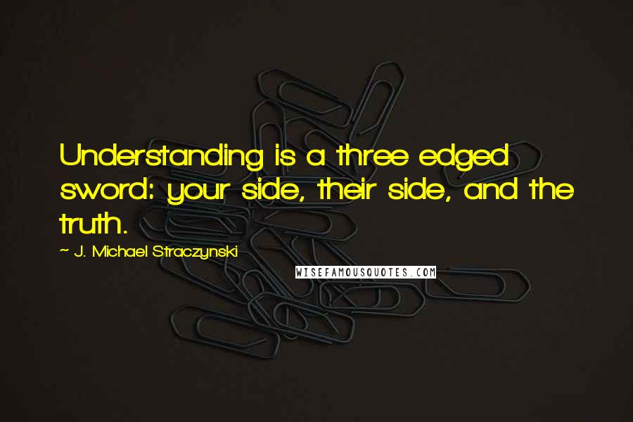 J. Michael Straczynski Quotes: Understanding is a three edged sword: your side, their side, and the truth.