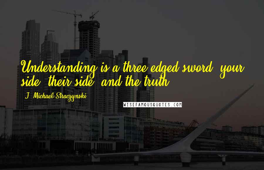 J. Michael Straczynski Quotes: Understanding is a three edged sword: your side, their side, and the truth.