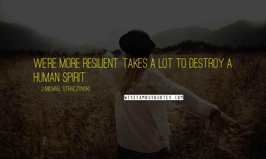 J. Michael Straczynski Quotes: We're more RESILIENT. Takes a LOT to destroy a human spirit.