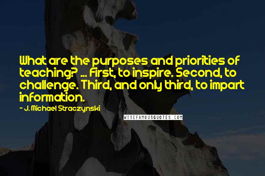 J. Michael Straczynski Quotes: What are the purposes and priorities of teaching? ... First, to inspire. Second, to challenge. Third, and only third, to impart information.