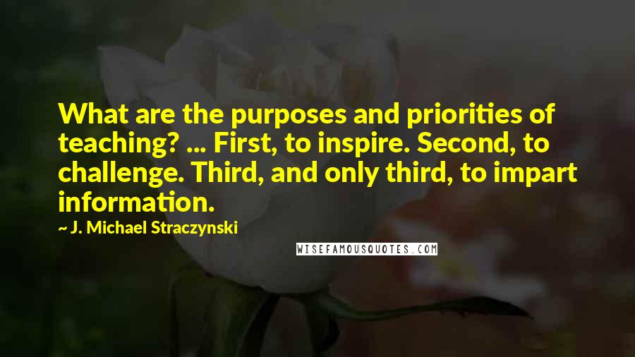 J. Michael Straczynski Quotes: What are the purposes and priorities of teaching? ... First, to inspire. Second, to challenge. Third, and only third, to impart information.