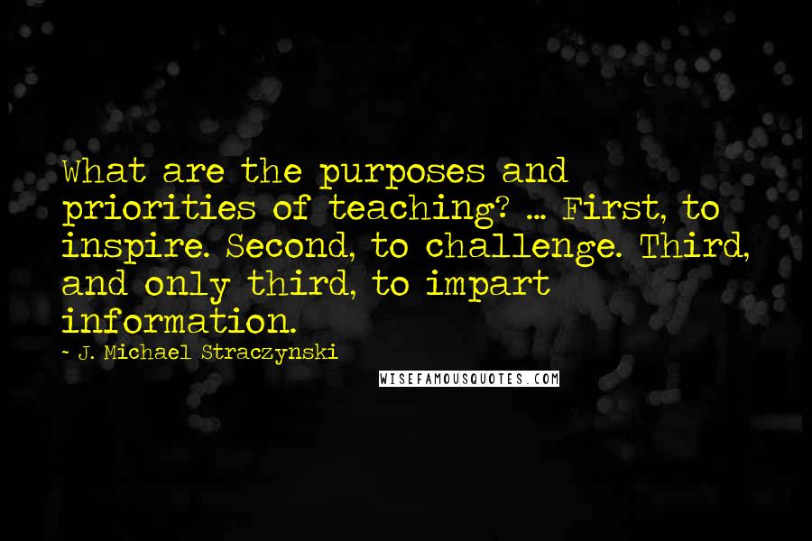 J. Michael Straczynski Quotes: What are the purposes and priorities of teaching? ... First, to inspire. Second, to challenge. Third, and only third, to impart information.