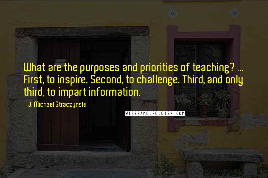 J. Michael Straczynski Quotes: What are the purposes and priorities of teaching? ... First, to inspire. Second, to challenge. Third, and only third, to impart information.