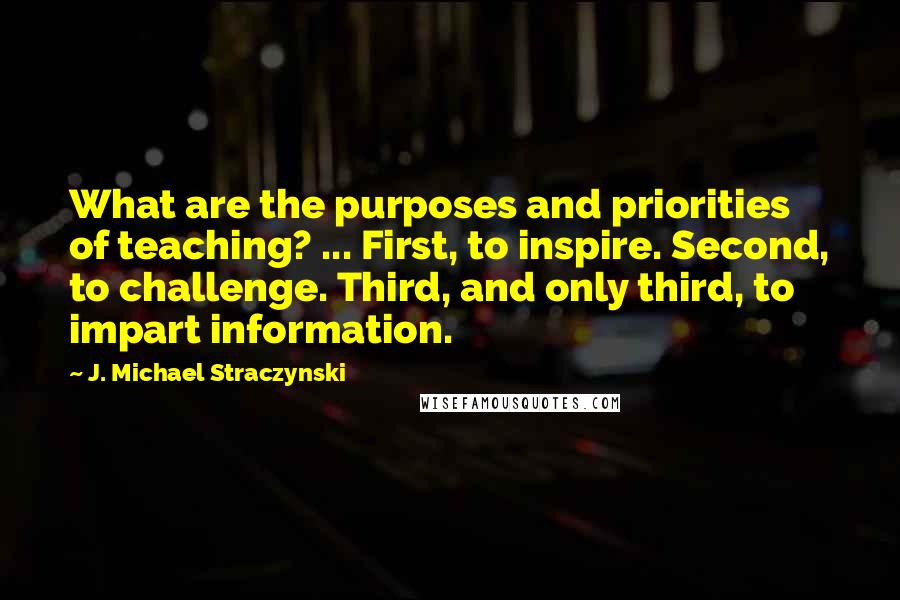 J. Michael Straczynski Quotes: What are the purposes and priorities of teaching? ... First, to inspire. Second, to challenge. Third, and only third, to impart information.