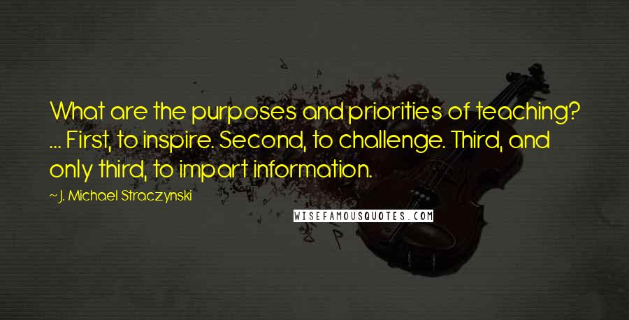 J. Michael Straczynski Quotes: What are the purposes and priorities of teaching? ... First, to inspire. Second, to challenge. Third, and only third, to impart information.