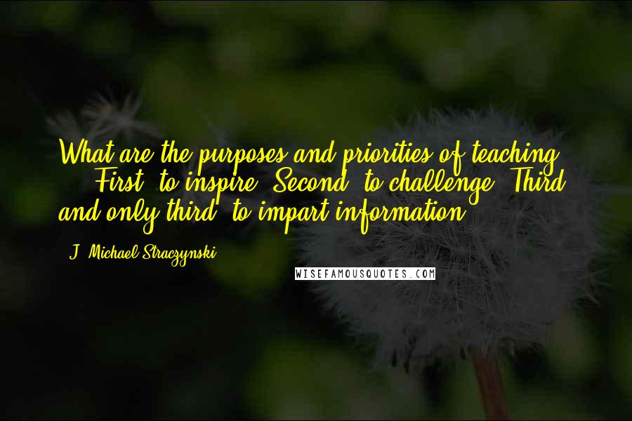 J. Michael Straczynski Quotes: What are the purposes and priorities of teaching? ... First, to inspire. Second, to challenge. Third, and only third, to impart information.