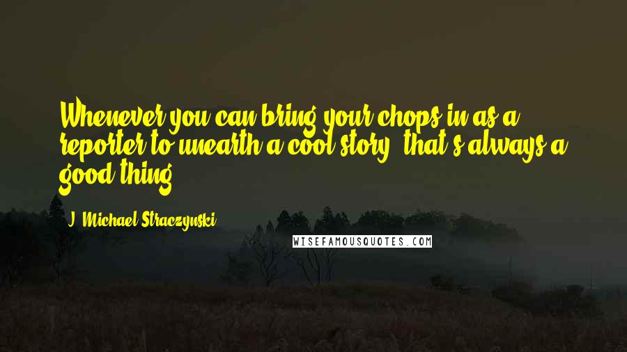 J. Michael Straczynski Quotes: Whenever you can bring your chops in as a reporter to unearth a cool story, that's always a good thing.