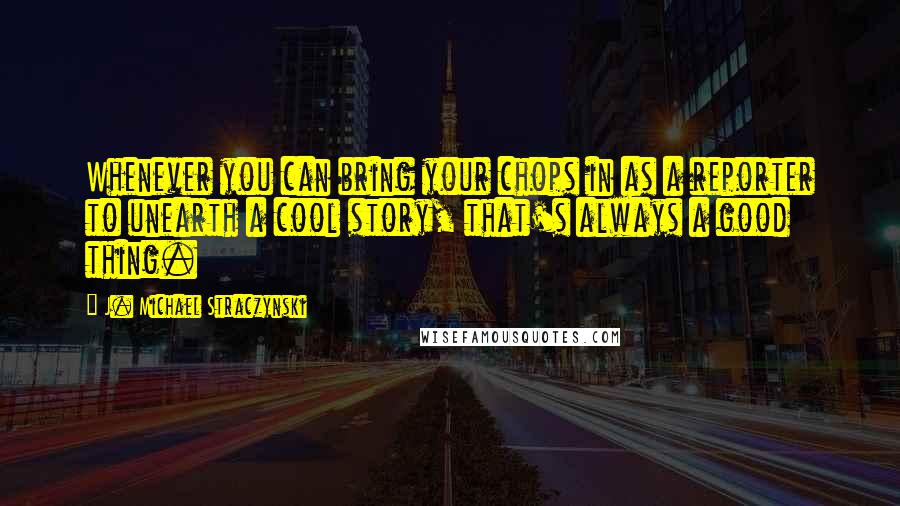 J. Michael Straczynski Quotes: Whenever you can bring your chops in as a reporter to unearth a cool story, that's always a good thing.