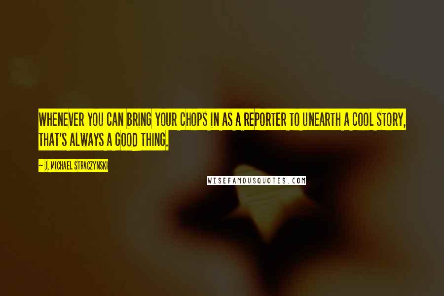 J. Michael Straczynski Quotes: Whenever you can bring your chops in as a reporter to unearth a cool story, that's always a good thing.