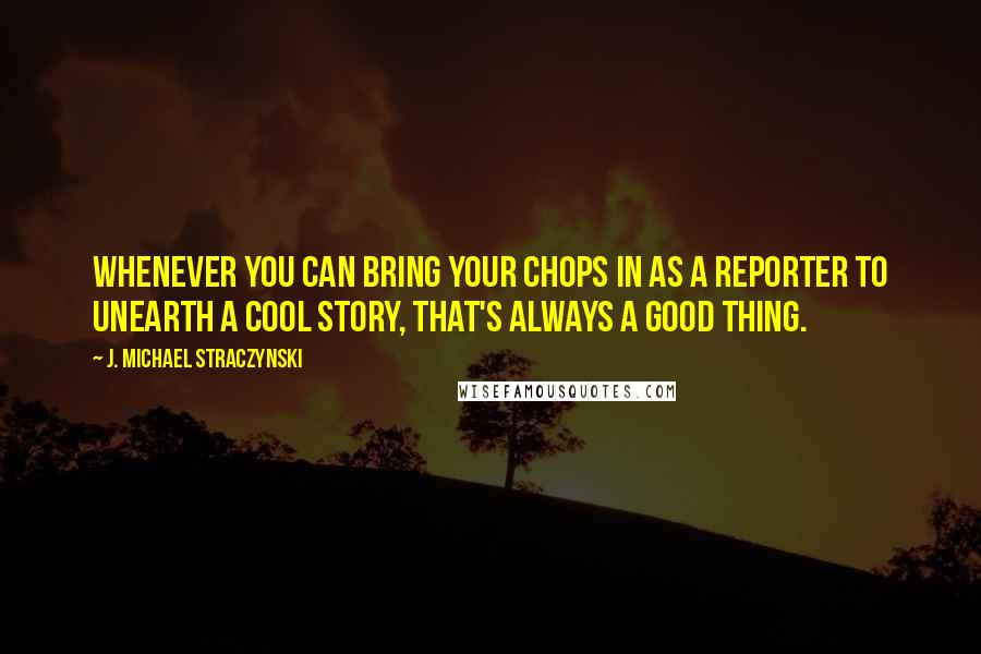 J. Michael Straczynski Quotes: Whenever you can bring your chops in as a reporter to unearth a cool story, that's always a good thing.