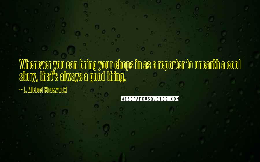 J. Michael Straczynski Quotes: Whenever you can bring your chops in as a reporter to unearth a cool story, that's always a good thing.