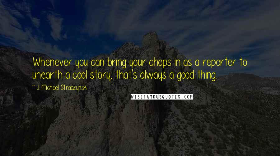 J. Michael Straczynski Quotes: Whenever you can bring your chops in as a reporter to unearth a cool story, that's always a good thing.