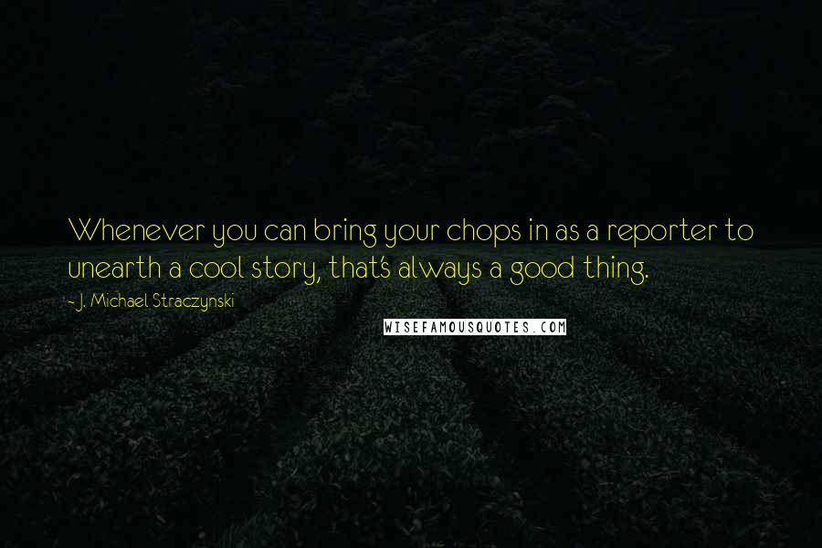 J. Michael Straczynski Quotes: Whenever you can bring your chops in as a reporter to unearth a cool story, that's always a good thing.