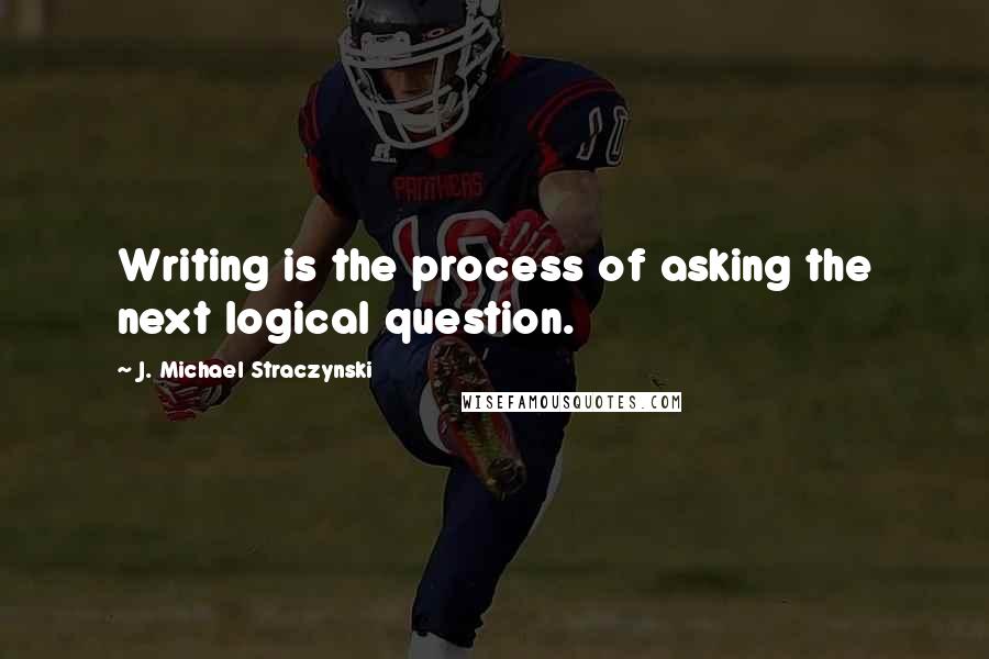 J. Michael Straczynski Quotes: Writing is the process of asking the next logical question.