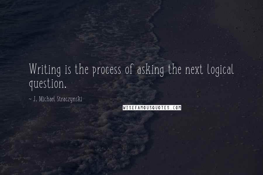 J. Michael Straczynski Quotes: Writing is the process of asking the next logical question.