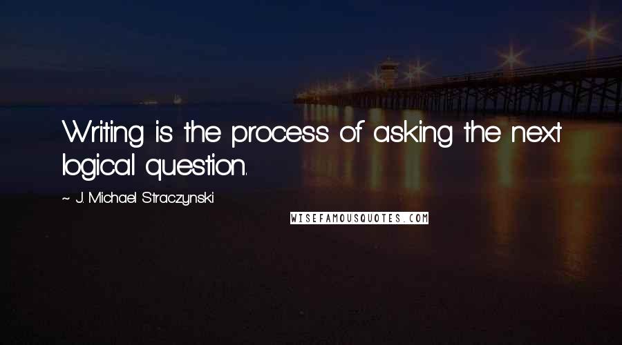 J. Michael Straczynski Quotes: Writing is the process of asking the next logical question.