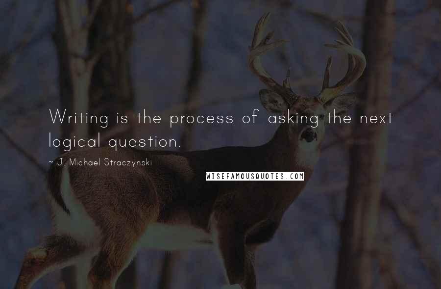 J. Michael Straczynski Quotes: Writing is the process of asking the next logical question.