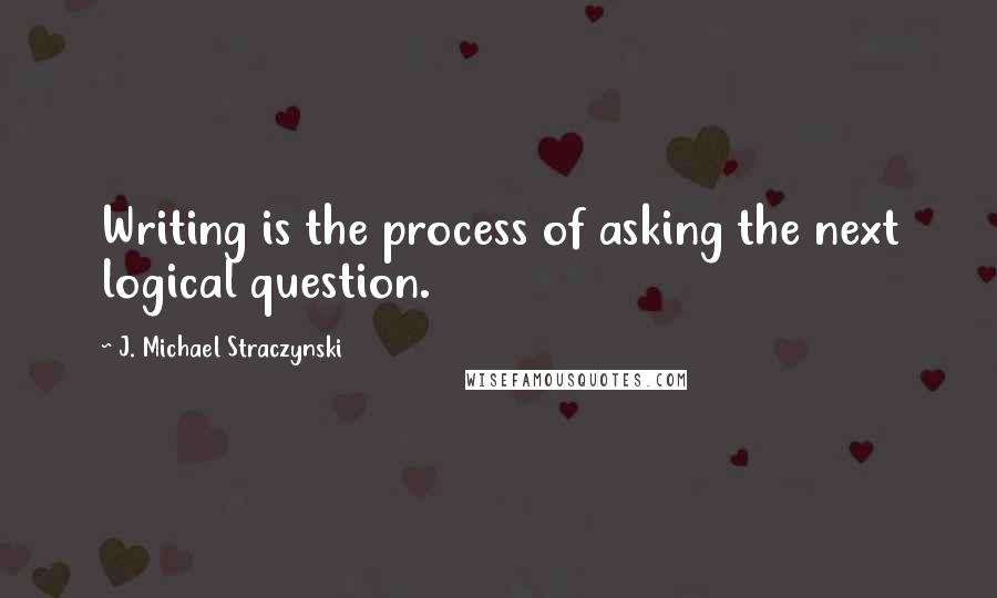 J. Michael Straczynski Quotes: Writing is the process of asking the next logical question.