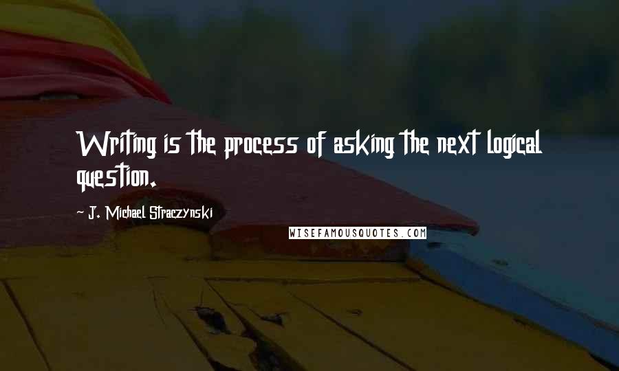 J. Michael Straczynski Quotes: Writing is the process of asking the next logical question.