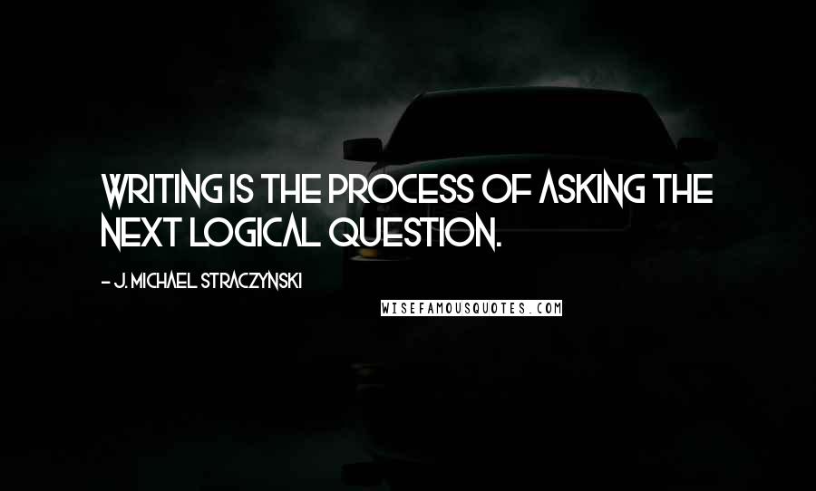 J. Michael Straczynski Quotes: Writing is the process of asking the next logical question.