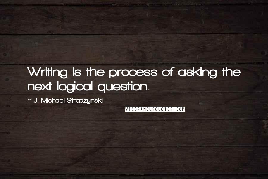J. Michael Straczynski Quotes: Writing is the process of asking the next logical question.