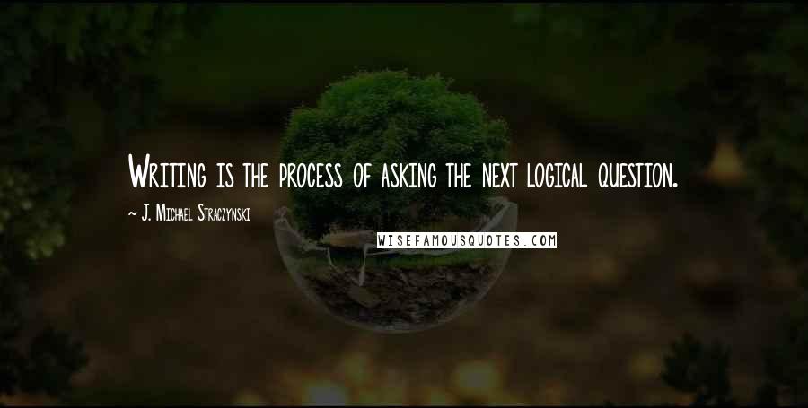J. Michael Straczynski Quotes: Writing is the process of asking the next logical question.