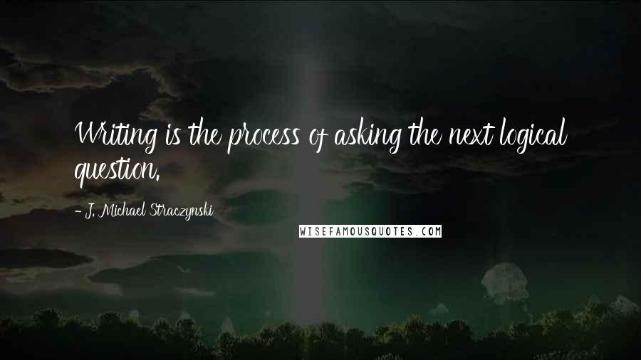 J. Michael Straczynski Quotes: Writing is the process of asking the next logical question.