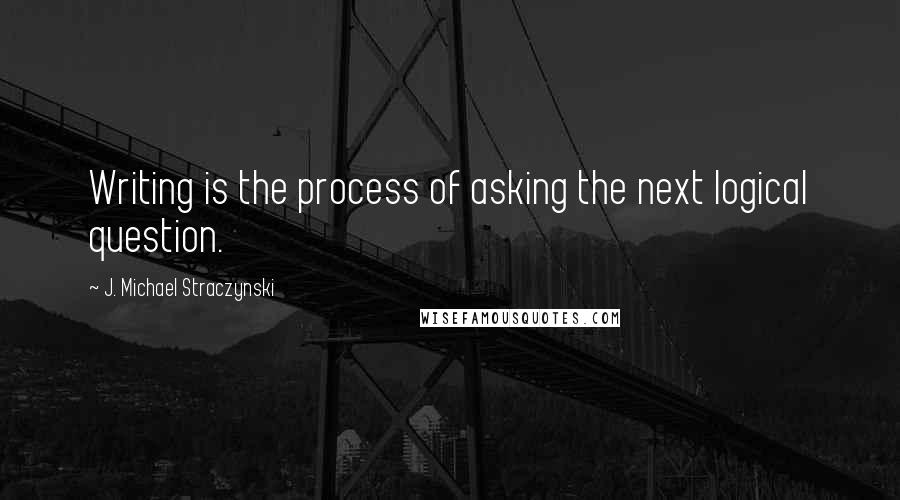 J. Michael Straczynski Quotes: Writing is the process of asking the next logical question.