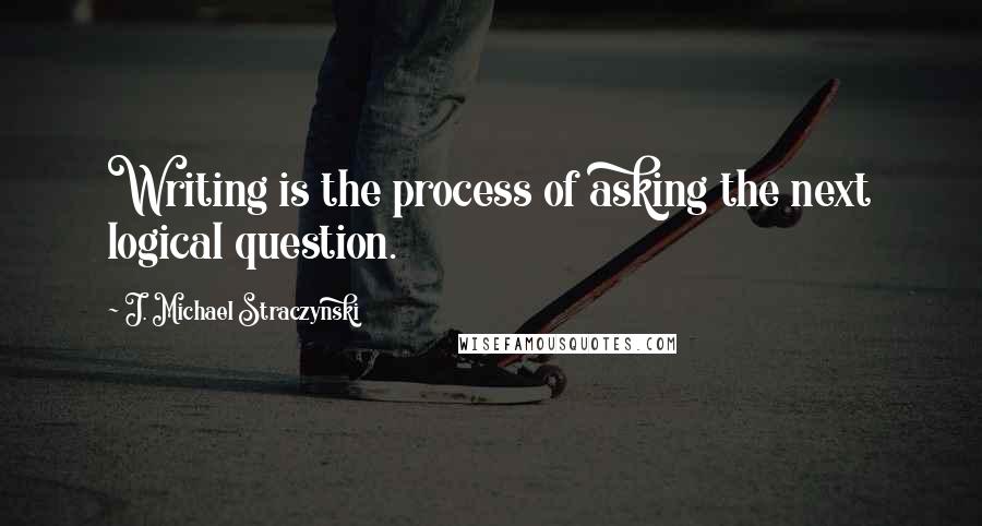 J. Michael Straczynski Quotes: Writing is the process of asking the next logical question.