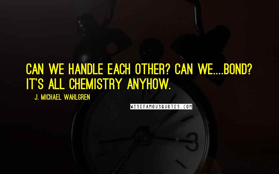J. Michael Wahlgren Quotes: Can we handle each other? Can we....bond? It's all chemistry anyhow.