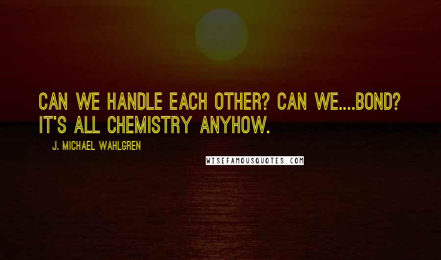 J. Michael Wahlgren Quotes: Can we handle each other? Can we....bond? It's all chemistry anyhow.