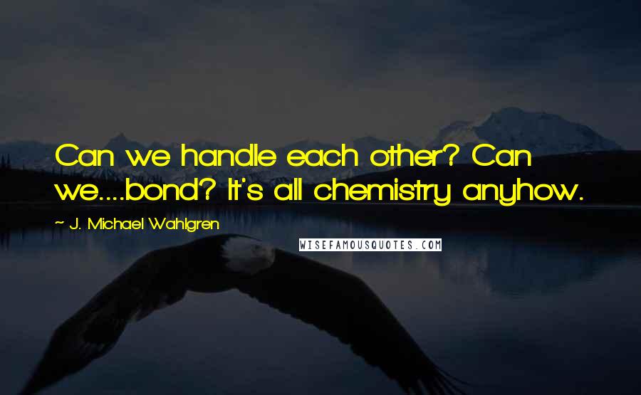 J. Michael Wahlgren Quotes: Can we handle each other? Can we....bond? It's all chemistry anyhow.