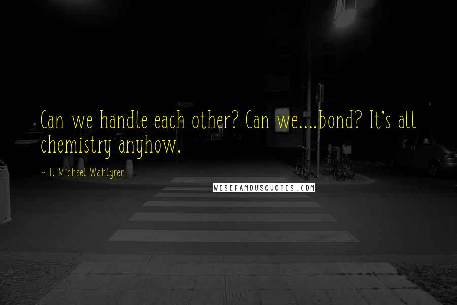 J. Michael Wahlgren Quotes: Can we handle each other? Can we....bond? It's all chemistry anyhow.