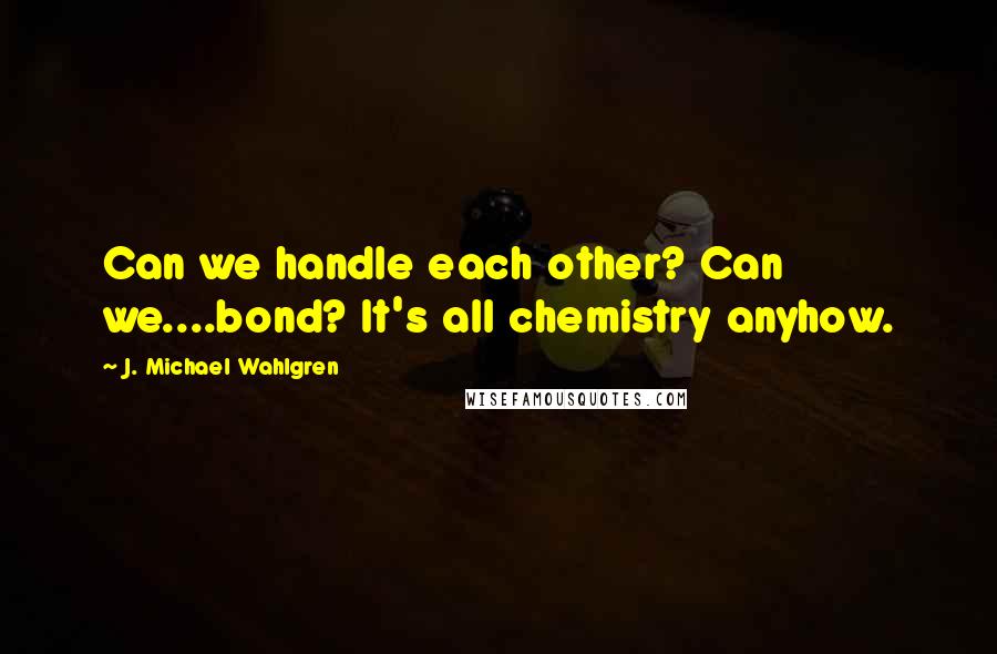 J. Michael Wahlgren Quotes: Can we handle each other? Can we....bond? It's all chemistry anyhow.