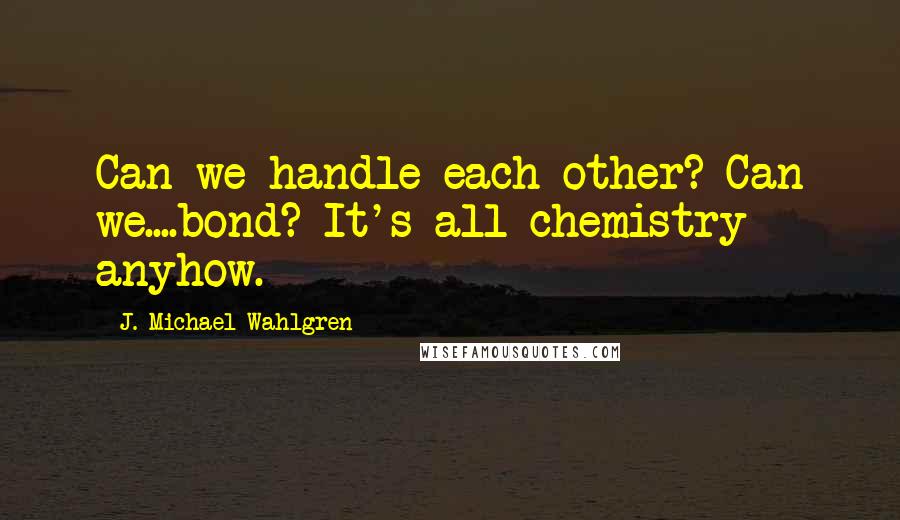 J. Michael Wahlgren Quotes: Can we handle each other? Can we....bond? It's all chemistry anyhow.