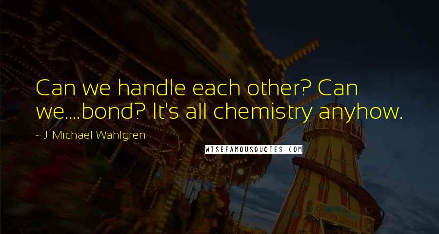 J. Michael Wahlgren Quotes: Can we handle each other? Can we....bond? It's all chemistry anyhow.