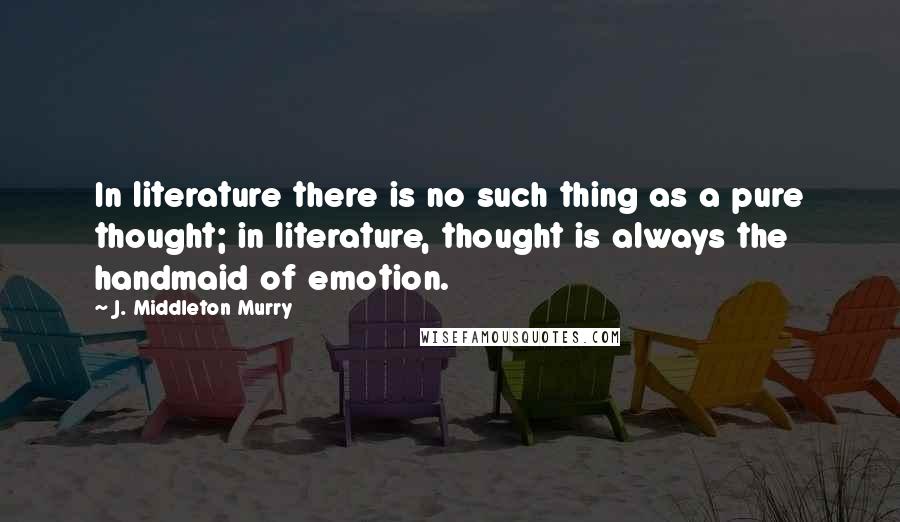 J. Middleton Murry Quotes: In literature there is no such thing as a pure thought; in literature, thought is always the handmaid of emotion.