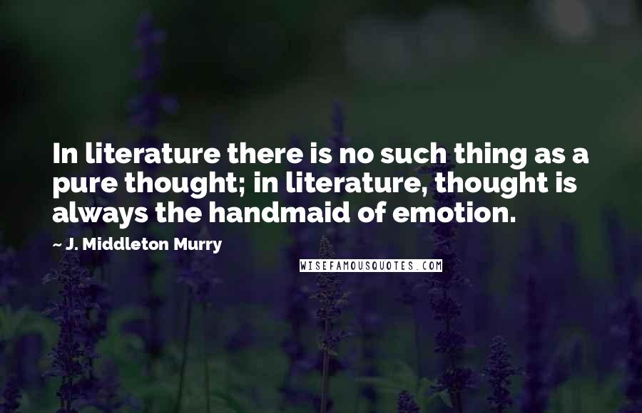 J. Middleton Murry Quotes: In literature there is no such thing as a pure thought; in literature, thought is always the handmaid of emotion.